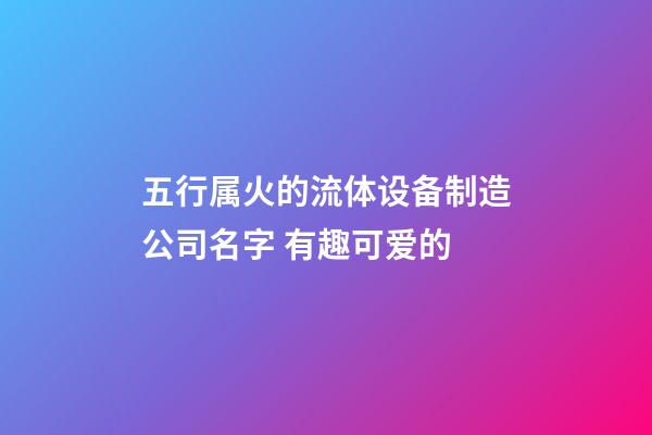 五行属火的流体设备制造公司名字 有趣可爱的-第1张-公司起名-玄机派